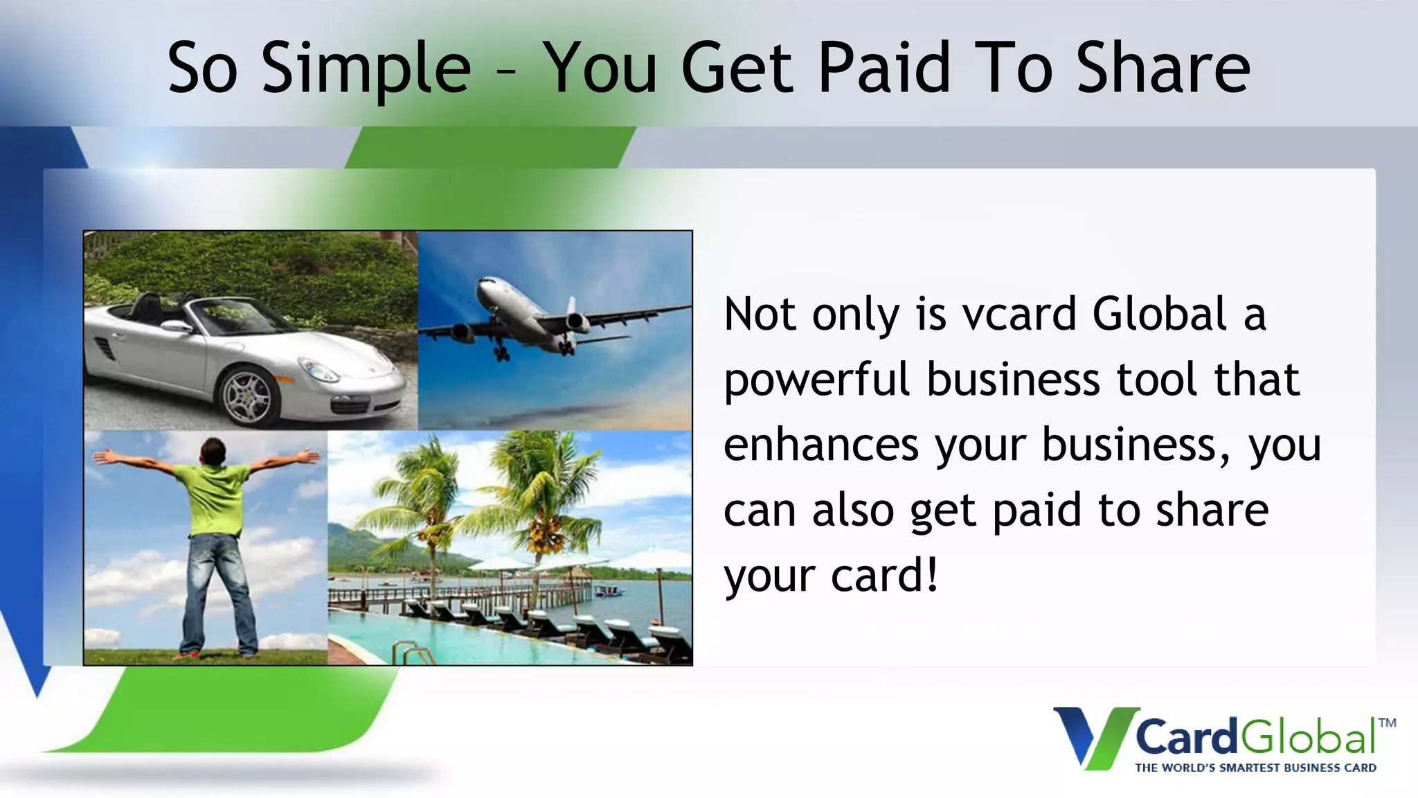 So Simple – You Get Paid To Share
Not only is vcard Global a
powerful business tool that
enhances your business, you
can also get paid to share
your card!
 