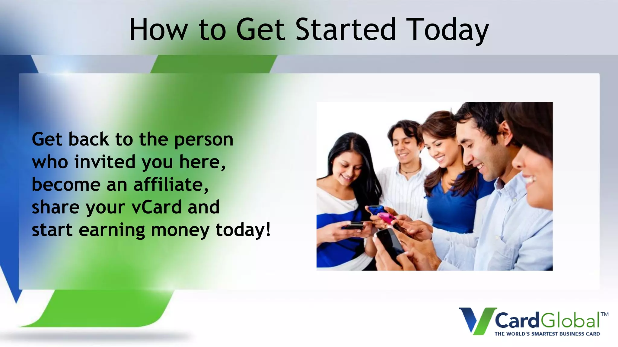 How to Get Started Today
Get back to the person
who invited you here,
become an affiliate,
share your vCard and
start earning money today!
 