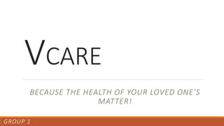 VCARE
BECAUSE THE HEALTH OF YOUR LOVED ONE’S
MATTER!
GROUP 1
 