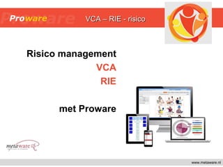 www.metaware.nl
Risico management
VCA
RIE
met Proware
VCA – RIE - risicoVCA – RIE - risico
 