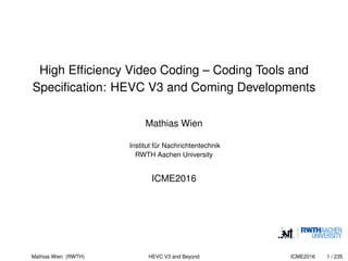 High Efﬁciency Video Coding – Coding Tools and
Speciﬁcation: HEVC V3 and Coming Developments
Mathias Wien
Institut für Nachrichtentechnik
RWTH Aachen University
ICME2016
Mathias Wien (RWTH) HEVC V3 and Beyond ICME2016 1 / 235
 