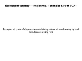 Residential tenancy — Residential Tenancies List of VCAT




Examples of types of disputes, tenant claiming return of bond money by land
                          lord, Tenants owing rent
 