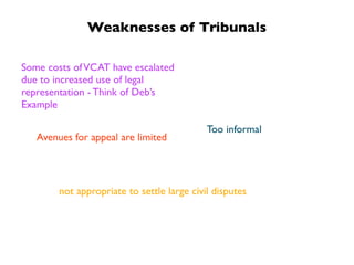 Weaknesses of Tribunals

Some costs of VCAT have escalated
due to increased use of legal
representation - Think of Deb’s
Example

                                            Too informal
   Avenues for appeal are limited




        not appropriate to settle large civil disputes
 