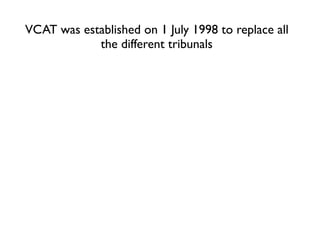 VCAT was established on 1 July 1998 to replace all
            the different tribunals
 