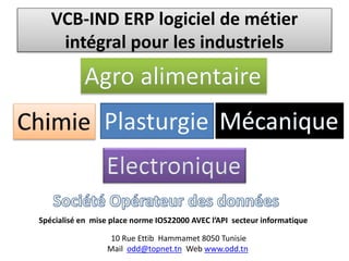 VCB-IND ERP logiciel de métier 
intégral pour les industriels 
Spécialisé en mise place norme IOS22000 AVEC l’API secteur informatique 
10 Rue Ettib Hammamet 8050 Tunisie 
Mail odd@topnet.tn Web www.odd.tn 
 