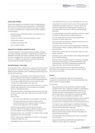 Overview
Business Review
Governance
Financial Statements
Shareholders’ Information
Corporate Information
Access Bank Plc
Annual Report and Accounts 2010
67
Events data analysis
Events data analyses are conducted to assess the gap between
performance of the Bank and the expectation of stakeholders.
The nature of the gap and the reasons for the gap is analysed
for ensuing corrective action. Sample of events data analysed is
furnished below:
•	 Evaluating types of marketing efforts and implications for
Reputational Risk;
•	 Analysis of number of accounts opened vs closed;
•	 Calling effort analysis;
•	 Complaint log analysis; and
•	 Error resolution review.
Approach to managing reputation events
The Bank’s approach to managing reputation events, including
any relevant strategy and policies, is approved by the Board or its
delegated committee and subject to periodic review and update
by senior management to ensure that it remains appropriate
over time. In addition, the approach is well documented and
communicated to all relevant personnel.
Overall strategy / action plan
Each reputation event is different and a precise list of action which
may be taken to deal with the event, cannot be clearly specified.
Below are some guidelines used in developing overall strategy and
the required action plan:
•	 Timely reports and escalation of any reputational event to
senior management by all staff to management in a bid to
formulate an action plan to deal with the reputational events.
This will also enable the Bank to communicate the right
message to the right people at the right time;
•	 The Bank will seek to gain time for planning action in advance
through early recognition of warning signs and emerging
threats of reputational events;
•	 Although the detail of reputational events will vary from case
to case, a proper action plan covering some key areas should
be in place.
These include:
–	 Clear and precise objectives to be achieved, must be set;
–	 The target audiences with whom the Bank will be
communicating and their respective areas of interest or
concern to be addressed, must be defined;
•	 Decide the key messages to get across to the target
audiences. While the messages for different audiences may
vary, they should not be contradictory or inconsistent;
•	 Individual actions to be undertaken are coherent and mutually
supporting of the overall strategy;
•	 Specific actions to be undertaken will conform to the agreed
strategy and objectives; and
•	 All proposed actions must be timed and approved;
•	 Time schedule of events must be maintained from the start;
•	 Access Bank will consider how the facts of the situation will
be presented to target audiences in a manner which will
win their acceptance and understanding. However, in no
case should false information or distorted perspectives be
presented;
•	 In limiting damage to the Bank’s reputation, emphasis should
be placed on demonstrating to target audiences;
•	 The care Access Bank has taken to guard against the
recurrence of similar events; and
•	 The actions taken by the Bank in response to the event and
the effectiveness of those actions;
•	 Corporate Communications will be designated to handle all
communication matters, including media relations and public
announcements;
•	 Actions taken should cater for any possible impact on cross-
border operations;
•	 All relevant parties within the Bank will be adequately briefed
as the situation develops;
•	 All actions taken should be based on a thorough knowledge
of the facts of the situation, and be planned with a clear
understanding of the likely consequences (including any
follow-up action which may then be required).
The points mentioned above are not exhaustive and Access
Bank tailors their strategy and action plan to suit their specific
circumstances and needs.
Process
Access Bank has established a clear set of procedures for
managing such reputational events (including pre-planning how
certain situations may be handled).
These include:
•	 Reputational events to be captured are defined through
pre-determined criteria, triggering conditions or hypothetical
scenarios, etc. In determining what types of events to be
included, the Bank will have regard to the results of their
internal processes for identifying and assessing reputation
risk, as well as their vulnerability to reputation risk;
•	 Specify the process for identifying reputation events, including
the authority for deciding whether a reputation event has
occurred and for invoking procedures for managing the event;
•	 The impact of such events based on established standards
and criteria (with particular focus on the impact on the Bank’s
business and reputation) are measured;
•	 Appropriate response actions on how to deal with the
event in question and to protect the Bank’s reputation are
established and prioritised;
•	 All stakeholders that are affected by the event are notified
of the situation;
•	 Agreed actions will be implemented and stakeholders’
reaction to actions taken are monitored;
 
