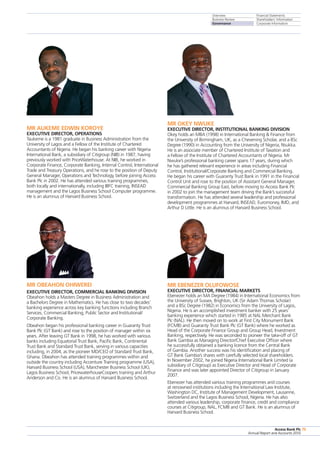 Overview
Business Review
Governance
Financial Statements
Shareholders’ Information
Corporate Information
Access Bank Plc
Annual Report and Accounts 2010
75Access Bank Plc
Annual Report and Accounts 2010
75
MR AUKEME EDWIN KOROYE
EXECUTIVE DIRECTOR, OPERATIONS
Taukeme is a 1981 graduate in Business Administration from the
University of Lagos and a Fellow of the Institute of Chartered
Accountants of Nigeria. He began his banking career with Nigeria
International Bank, a subsidiary of Citigroup (NIB) in 1987, having
previously worked with PriceWaterhouse. At NIB, he worked in
Corporate Finance, Corporate Banking, Internal Control, International
Trade and Treasury Operations, and he rose to the position of Deputy
General Manager, Operations and Technology, before joining Access
Bank Plc in 2002. He has attended various training programmes,
both locally and internationally, including IBFC training, INSEAD
management and the Lagos Business School Computer programme.
He is an alumnus of Harvard Business School.
MR OBEAHON OHIWEREI
EXECUTIVE DIRECTOR, COMMERCIAL BANKING DIVISION
Obeahon holds a Masters Degree in Business Administration and
a Bachelors Degree in Mathematics. He has close to two decades’
banking experience across key banking functions including Branch
Services, Commercial Banking, Public Sector and Institutional/
Corporate Banking.
Obeahon began his professional banking career in Guaranty Trust
Bank Plc (GT Bank) and rose to the position of manager within six
years. After leaving GT Bank in 1998, he has worked with various
banks including Equatorial Trust Bank, Pacific Bank, Continental
Trust Bank and Standard Trust Bank, serving in various capacities
including, in 2004, as the pioneer MD/CEO of Standard Trust Bank,
Ghana. Obeahon has attended training programmes within and
outside the country including Accenture Training programme (USA),
Harvard Business School (USA), Manchester Business School (UK),
Lagos Business School, PricewaterhouseCoopers training and Arthur
Anderson and Co. He is an alumnus of Harvard Business School.
MR OKEY NWUKE
EXECUTIVE DIRECTOR, INSTITUTIONAL BANKING DIVISION
Okey holds an MBA (1998) in International Banking  Finance from
the University of Birmingham, UK, as a Chevening Scholar, and a BSc
Degree (1990) in Accounting from the University of Nigeria, Nsukka.
He is an associate member of Chartered Institute of Taxation and
a Fellow of the Institute of Chartered Accountants of Nigeria. Mr
Nwuke’s professional banking career spans 17 years, during which
he has gathered relevant experience in areas including Financial
Control, Institutional/Corporate Banking and Commercial Banking.
He began his career with Guaranty Trust Bank in 1991 in the Financial
Control Unit and rose to the position of Assistant General Manager,
Commercial Banking Group East, before moving to Access Bank Plc
in 2002 to join the management team driving the Bank’s successful
transformation. He has attended several leadership and professional
development programmes at Harvard, INSEAD, Euromoney, IMD, and
Arthur D Little. He is an alumnus of Harvard Business School.
MR EBENEZER OLUFOWOSE
EXECUTIVE DIRECTOR, Financial Markets
Ebenezer holds an MA Degree (1984) in International Economics from
the University of Sussex, Brighton, UK (Sir Adam Thomas Scholar)
and a BSc Degree (1982) in Economics from the University of Lagos,
Nigeria. He is an accomplished investment banker with 25 years’
banking experience which started in 1985 at NAL Merchant Bank
Plc (NAL). He then moved on to work at First City Monument Bank
(FCMB) and Guaranty Trust Bank Plc (GT Bank) where he worked as
Head of the Corporate Finance Group and Group Head, Investment
Banking, respectively. He was seconded to pioneer the take-off of GT
Bank Gambia as Managing Director/Chief Executive Officer where
he successfully obtained a banking licence from the Central Bank
of Gambia. Another success was his identification and placing of
GT Bank Gambia’s shares with carefully selected local shareholders.
In November 2002, he joined Nigeria International Bank Limited (a
subsidiary of Citigroup) as Executive Director and Head of Corporate
Finance and was later appointed Director of Citigroup in January
2007.
Ebenezer has attended various training programmes and courses
at renowned institutions including the International Law Institute,
Washington DC, Institute of Management Development, Lausanne,
Switzerland and the Lagos Business School, Nigeria. He has also
attended various leadership, corporate finance, credit and compliance
courses at Citigroup, NAL, FCMB and GT Bank. He is an alumnus of
Harvard Business School.
 