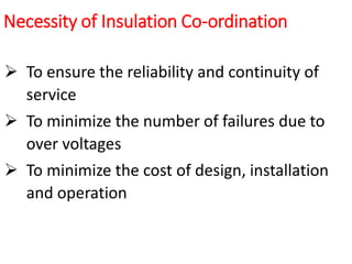 Necessity of Insulation Co-ordination
 To ensure the reliability and continuity of
service
 To minimize the number of failures due to
over voltages
 To minimize the cost of design, installation
and operation
 