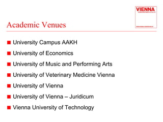 Academic Venues 
„ University Campus AAKH 
„ University of Economics 
„ University of Music and Performing Arts 
„ University of Veterinary Medicine Vienna 
„ University of Vienna 
„ University of Vienna – Juridicum 
„ Vienna University of Technology 
 