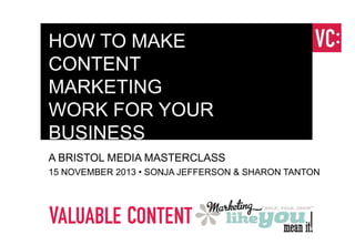 HOW TO MAKE
CONTENT
MARKETING
WORK FOR YOUR
BUSINESS
A BRISTOL MEDIA MASTERCLASS
15 NOVEMBER 2013 • SONJA JEFFERSON & SHARON TANTON

 
