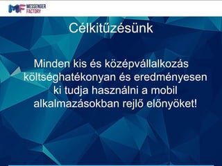 Célkitűzésünk
Minden kis és középvállalkozás
költséghatékonyan és eredményesen
ki tudja használni a mobil
alkalmazásokban rejlő előnyöket!
 