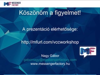 Köszönöm a figyelmet!
A prezentáció elérhetősége:
http://mfurl.com/vccworkshop
Nagy Gábor
gabornagy@messengerfactory.com
www.messengerfactory.hu
 