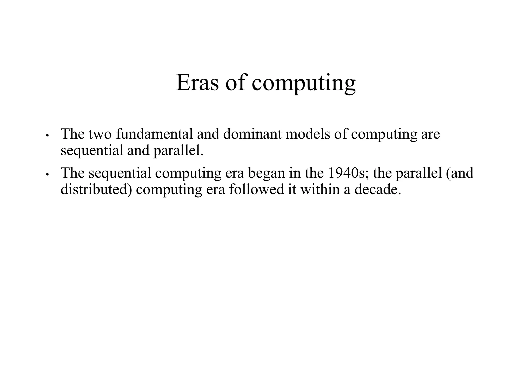 Eras of computing
• The two fundamental and dominant models of computing are
sequential and parallel.
• The sequential computing era began in the 1940s; the parallel (and
distributed) computing era followed it within a decade.
 