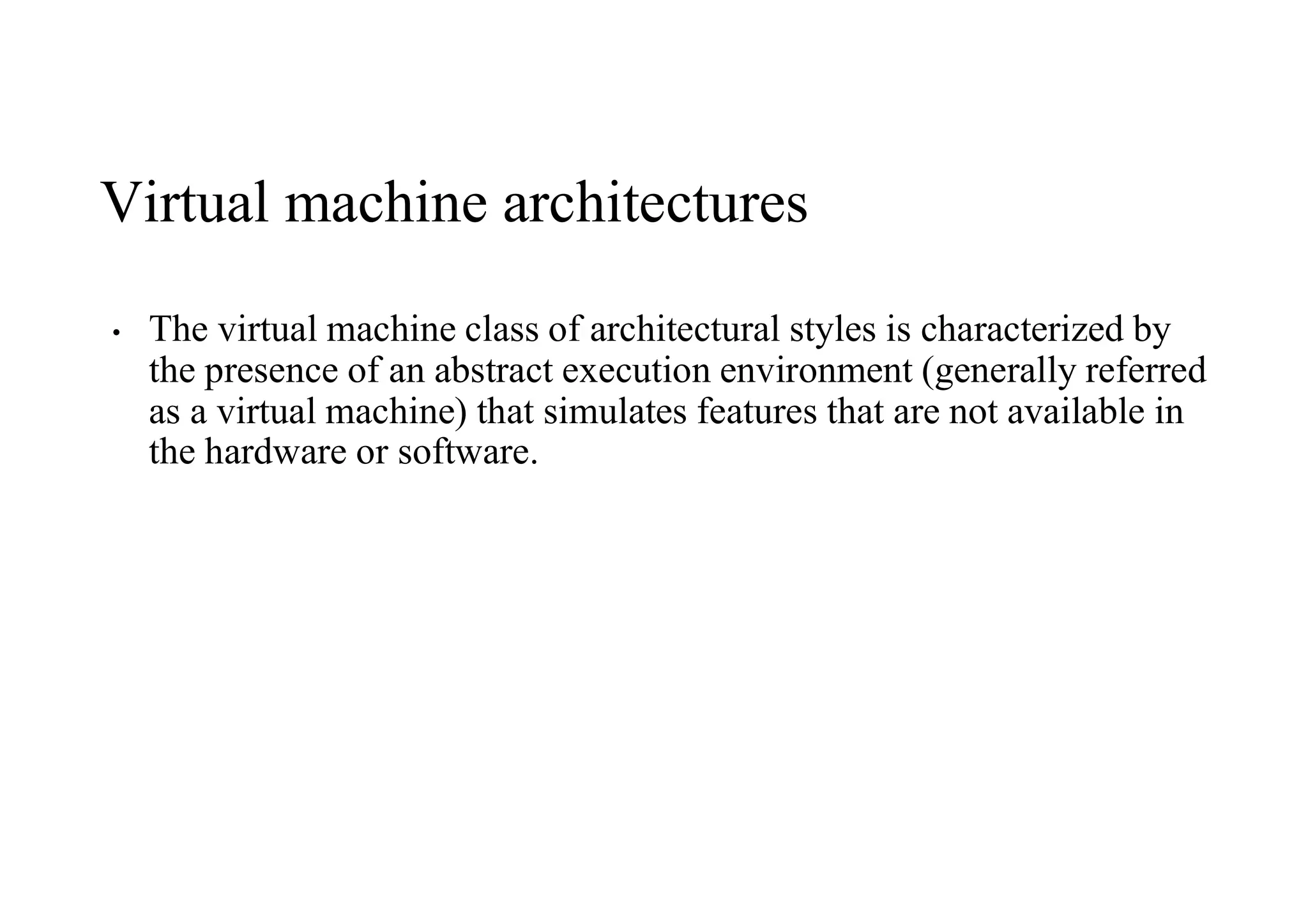 Virtual machine architectures
• The virtual machine class of architectural styles is characterized by
the presence of an abstract execution environment (generally referred
as a virtual machine) that simulates features that are not available in
the hardware or software.
 