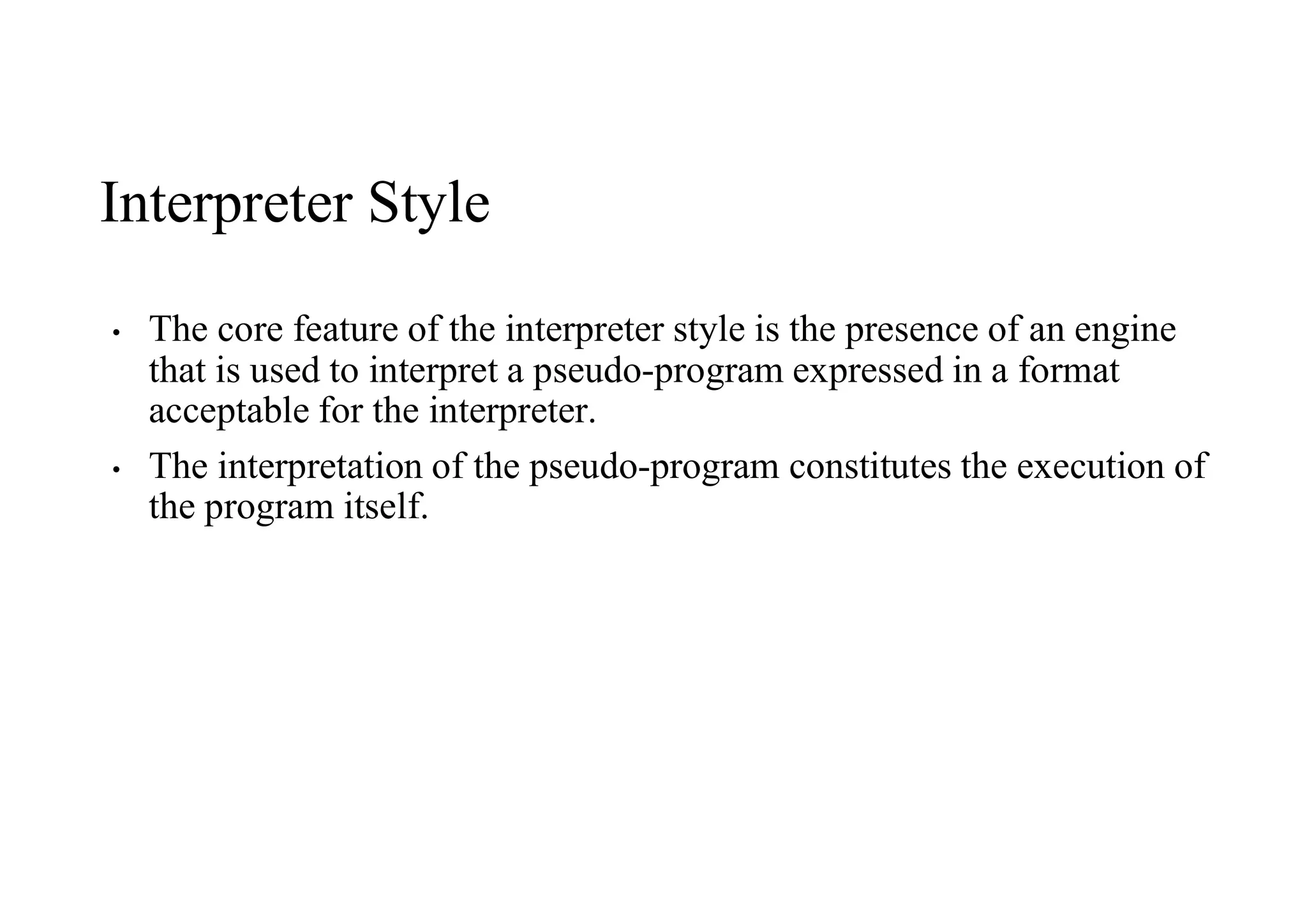 Interpreter Style
• The core feature of the interpreter style is the presence of an engine
that is used to interpret a pseudo-program expressed in a format
acceptable for the interpreter.
• The interpretation of the pseudo-program constitutes the execution of
the program itself.
 