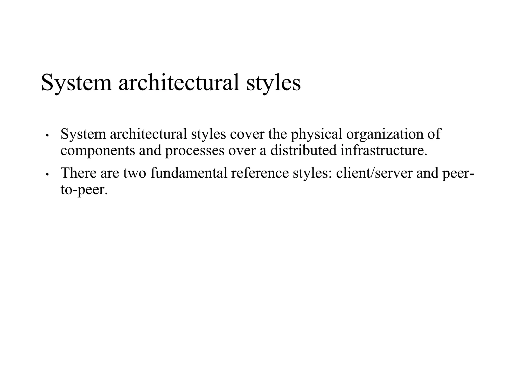 System architectural styles
• System architectural styles cover the physical organization of
components and processes over a distributed infrastructure.
• There are two fundamental reference styles: client/server and peer-
to-peer.
 