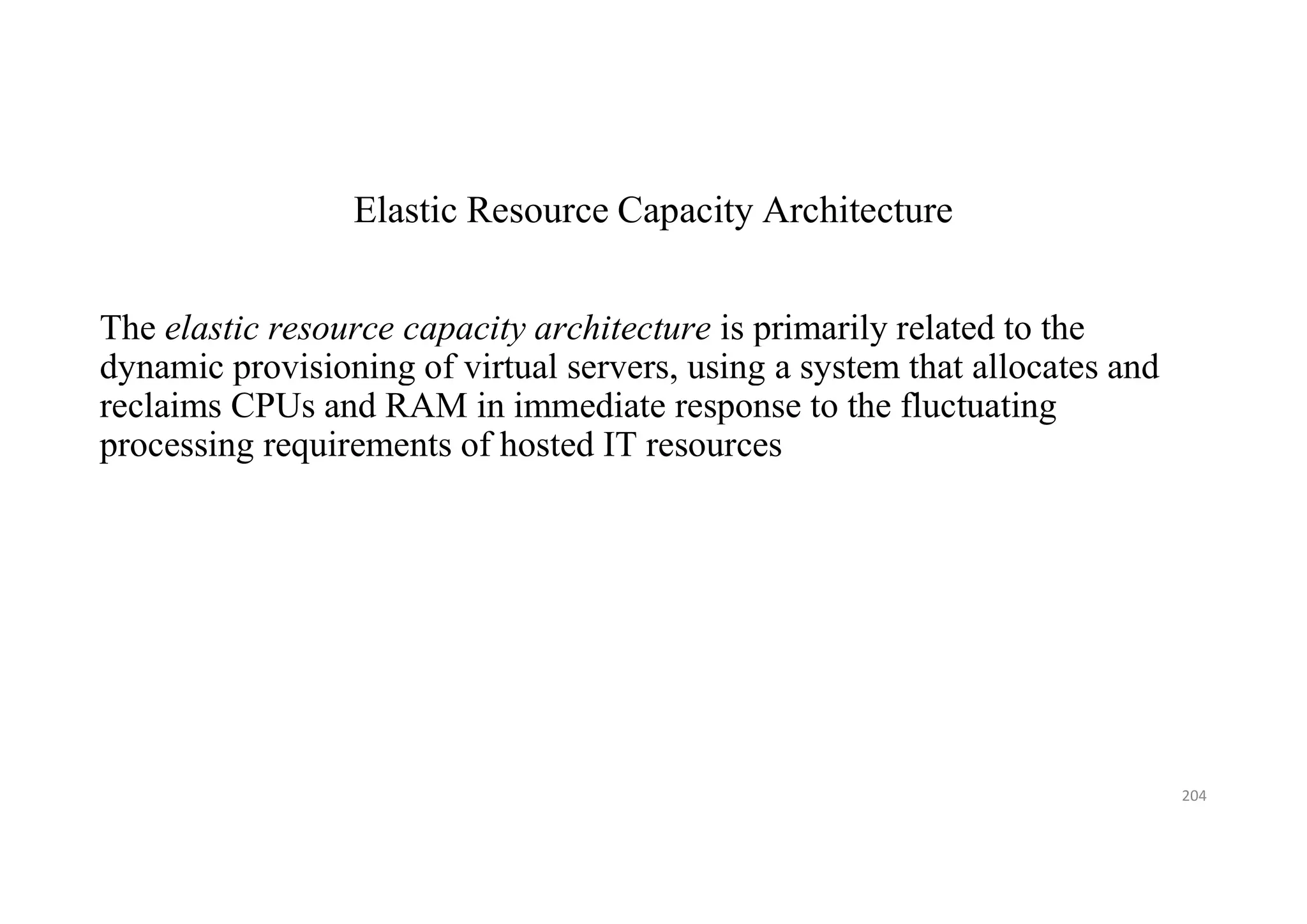 Elastic Resource Capacity Architecture
The elastic resource capacity architecture is primarily related to the
dynamic provisioning of virtual servers, using a system that allocates and
reclaims CPUs and RAM in immediate response to the fluctuating
processing requirements of hosted IT resources
204
 
