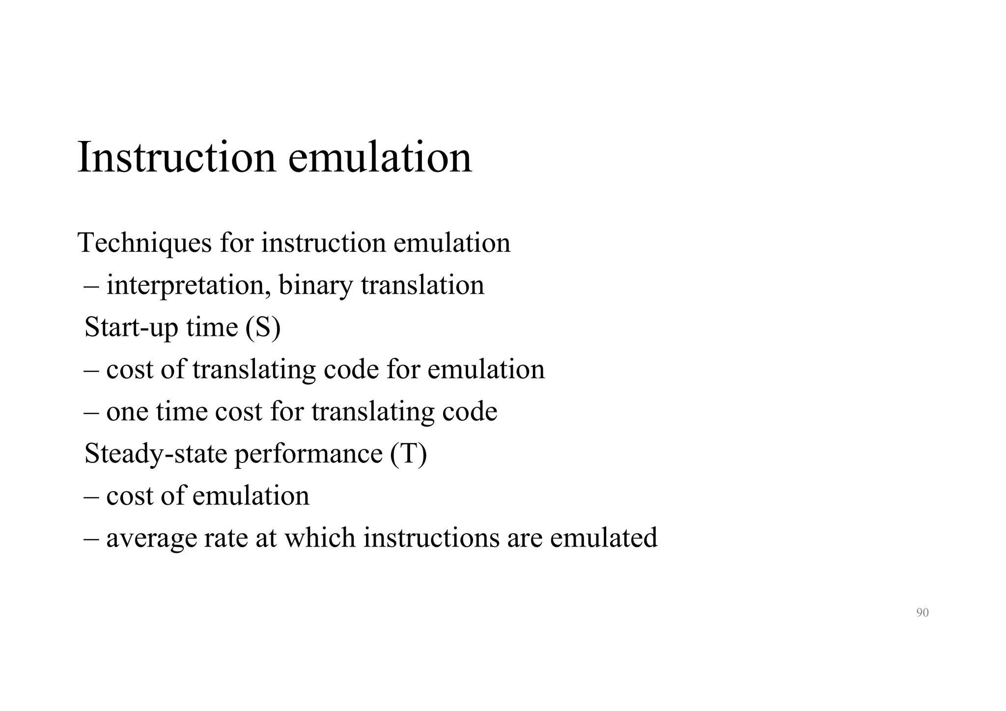 Instruction emulation
Techniques for instruction emulation
– interpretation, binary translation
Start-up time (S)
– cost of translating code for emulation
– one time cost for translating code
Steady-state performance (T)
– cost of emulation
– average rate at which instructions are emulated
90
 