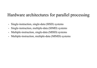 Hardware architectures for parallel processing
• Single-instruction, single-data (SISD) systems
• Single-instruction, multiple-data (SIMD) systems
• Multiple-instruction, single-data (MISD) systems
• Multiple-instruction, multiple-data (MIMD) systems
 