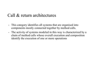 Call & return architectures
• This category identifies all systems that are organised into
components mostly connected together by method calls.
• The activity of systems modeled in this way is characterized by a
chain of method calls whose overall execution and composition
identify the execution of one or more operations
 