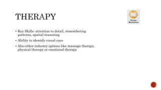  Key Skills: attention to detail, remembering
patterns, spatial reasoning
 Ability to identify visual cues
 Also other industry options like massage therapy,
physical therapy or emotional therapy
 