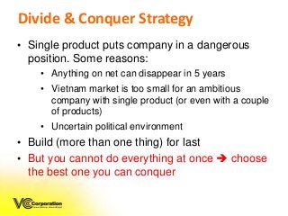 Divide & Conquer Strategy
• Single product puts company in a dangerous
position. Some reasons:
• Anything on net can disap...