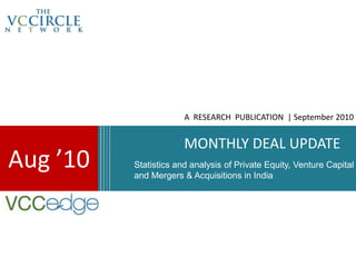 A RESEARCH PUBLICATION | September 2010


                       MONTHLY DEAL UPDATE
Aug ’10   Statistics and analysis of Private Equity, Venture Capital
          and Mergers & Acquisitions in India
 