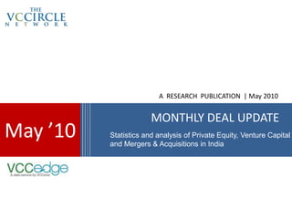 A RESEARCH PUBLICATION | May 2010


                       MONTHLY DEAL UPDATE
May ’10   Statistics and analysis of Private Equity, Venture Capital
          and Mergers & Acquisitions in India
 
