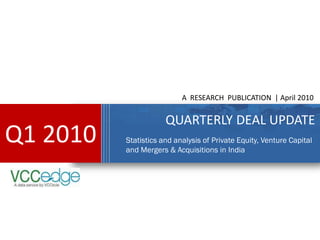 A RESEARCH PUBLICATION | April 2010


                      QUARTERLY DEAL UPDATE
Q1 2010   Statistics and analysis of Private Equity, Venture Capital
          and Mergers & Acquisitions in India
 