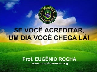 SE VOCÊ ACREDITAR, UM DIA VOCÊ CHEGA LÁ! Prof. EUGÊNIO ROCHA www.projetovencer.org 