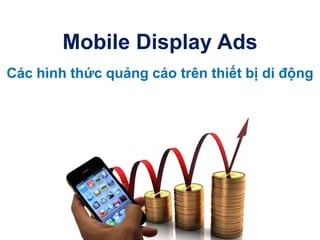 Mobile Display Ads
Các hình thức quảng cáo trên thiết bị di động
 
