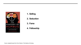 1. Selling
2. Seduction
3. Fame
4. Fellowship
Source: adapted/mauled from Paul Feldwick, The Anatomy of Humbug
 