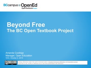 Beyond Free
The BC Open Textbook Project
Amanda Coolidge
Manager, Open Education
VCC, October 2, 2015
Unless otherwise noted, this work is licensed under a Creative Commons Attribution 3.0 Unported License.
Feel free to use, modify or distribute any or all of this presentation with attribution
 