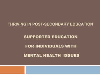 THRIVING IN POST-SECONDARY EDUCATION 
SUPPORTED EDUCATION 
FOR INDIVIDUALS WITH 
MENTAL HEALTH ISSUES 
 