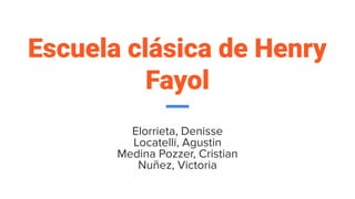Escuela clásica de Henry
Fayol
Elorrieta, Denisse
Locatelli, Agustin
Medina Pozzer, Cristian
Nuñez, Victoria
 