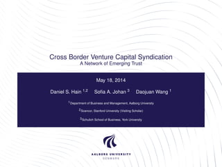 Cross Border Venture Capital Syndication
A Network of Emerging Trust
May 18, 2014
Daniel S. Hain 1,2 Soﬁa A. Johan 3 Daojuan Wang 1
1Department of Business and Management, Aalborg University
2Scancor, Stanford University (Visiting Scholar)
3Schulich School of Business, York University
 