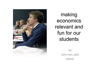 making
economics
relevant and
fun for our
students
by
john min, phd
NOVA
 