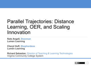 1
Parallel Trajectories: Distance
Learning, OER, and Scaling
Innovation
Nate Angell, Doorman
Lumen Learning
Cheryl Huff, Shepherdess
Lumen Learning
Richard Sebastian, Director of Teaching & Learning Technologies
Virginia Community College System
 