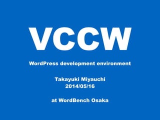 VCCWWordPress development environment
Takayuki Miyauchi
2015/05/16
at WordBench Osaka
 