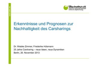 www.oeko.de

Erkenntnisse und Prognosen zur
Nachhaltigkeit des Carsharings

Dr. Wiebke Zimmer, Friederike Hülsmann
25 Jahre Carsharing – neue Ideen, neue Dynamiken
Berlin, 26. November 2013

 