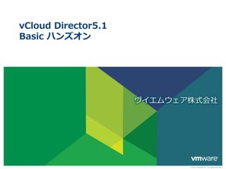 vCloud Director5.1
Basic ハンズオン




                     ヴイエムウェア株式会社




                            © 2013 VMware Inc. All rights reserved
 