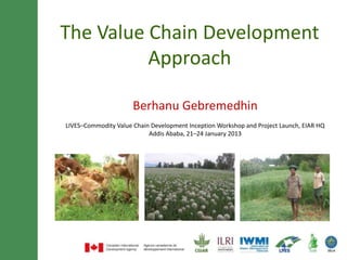 The value chain development approach
          in the LIVES project

                Berhanu Gebremedhin
  LIVES Commodity Value Chain Development Inception Workshop
               Addis Ababa, 21–24 January 2013
 