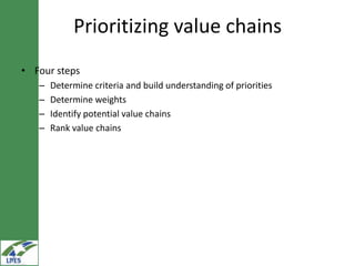 Prioritizing value chains
• Four steps
   –   Determine criteria and build understanding of priorities
   –   Determine weights
   –   Identify potential value chains
   –   Rank value chains
 
