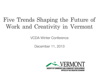 Five	 Trends	 Shaping	 the	 Future	 of	 
Work	 and	 Creativity	 in	 Vermont
VCDA Winter Conference
December 11, 2013

 