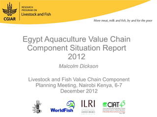 Egypt Aquaculture Value Chain
 Component Situation Report
           2012
             Malcolm Dickson

 Livestock and Fish Value Chain Component
    Planning Meeting, Nairobi Kenya, 6-7
              December 2012
 