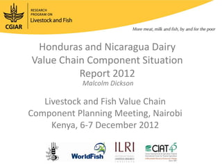 Honduras and Nicaragua Dairy
Value Chain Component Situation
          Report 2012
           Rein Van der Hoek

   Livestock and Fish Value Chain
Component Planning Meeting, Nairobi
     Kenya, 6-7 December 2012
 