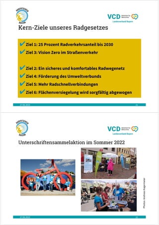 Kern-Ziele unseres Radgesetzes
27.06.2023 21
✔Ziel 1: 25 Prozent Radverkehrsanteil bis 2030
✔Ziel 3: Vision Zero im Straßenverkehr
✔Ziel 2: Ein sicheres und komfortables Radwegenetz
✔Ziel 4: Förderung des Umweltverbunds
✔Ziel 5: Mehr Radschnellverbindungen
✔Ziel 6: Flächenversiegelung wird sorgfältig abgewogen
Unterschriftensammelaktion im Sommer 2022
27.06.2023 22
Photos:
Andreas
Kagermeier
 