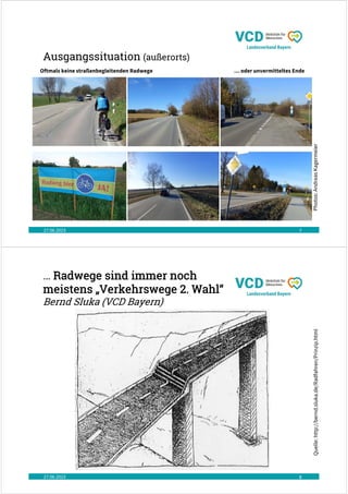 Ausgangssituation (außerorts)
27.06.2023 7
Oftmals keine straßenbegleitenden Radwege … oder unvermitteltes Ende
Photos:
Andreas
Kagermeier
… Radwege sind immer noch
meistens „Verkehrswege 2. Wahl“
Bernd Sluka (VCD Bayern)
27.06.2023 8
Quelle:
http://bernd.sluka.de/Radfahren/Prinzip.html
 