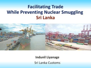 Facilitating Trade
While Preventing Nuclear Smuggling
Sri Lanka
Indunil Liyanage
Sri Lanka Customs
 