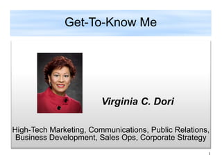 Key Accoplishmentsm
Virginia C. Dori
High-Tech Marketing, Communications, Public Relations,
Business Development, Sales Ops, Corporate Strategy
Get-To-Know Me
1
 